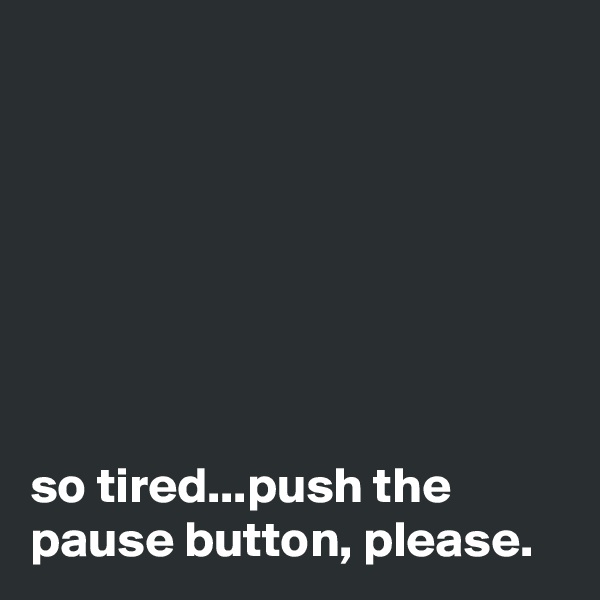 







so tired...push the pause button, please.