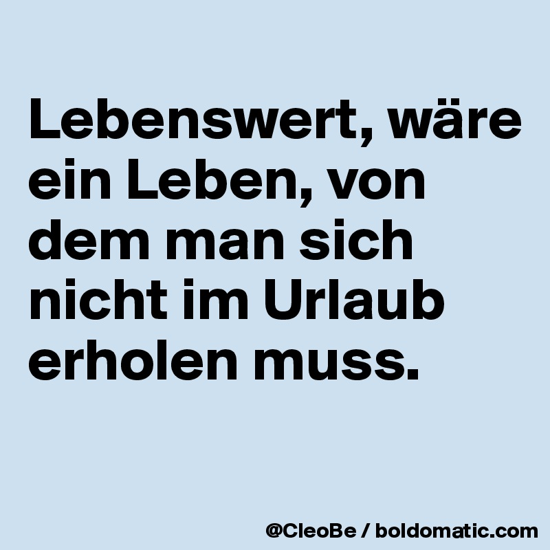 
Lebenswert, wäre ein Leben, von dem man sich nicht im Urlaub erholen muss.

