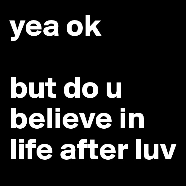 yea ok

but do u believe in life after luv 