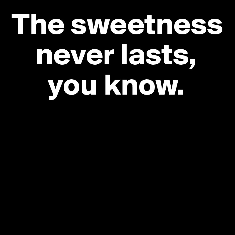 The sweetness          
    never lasts,     
      you know.


