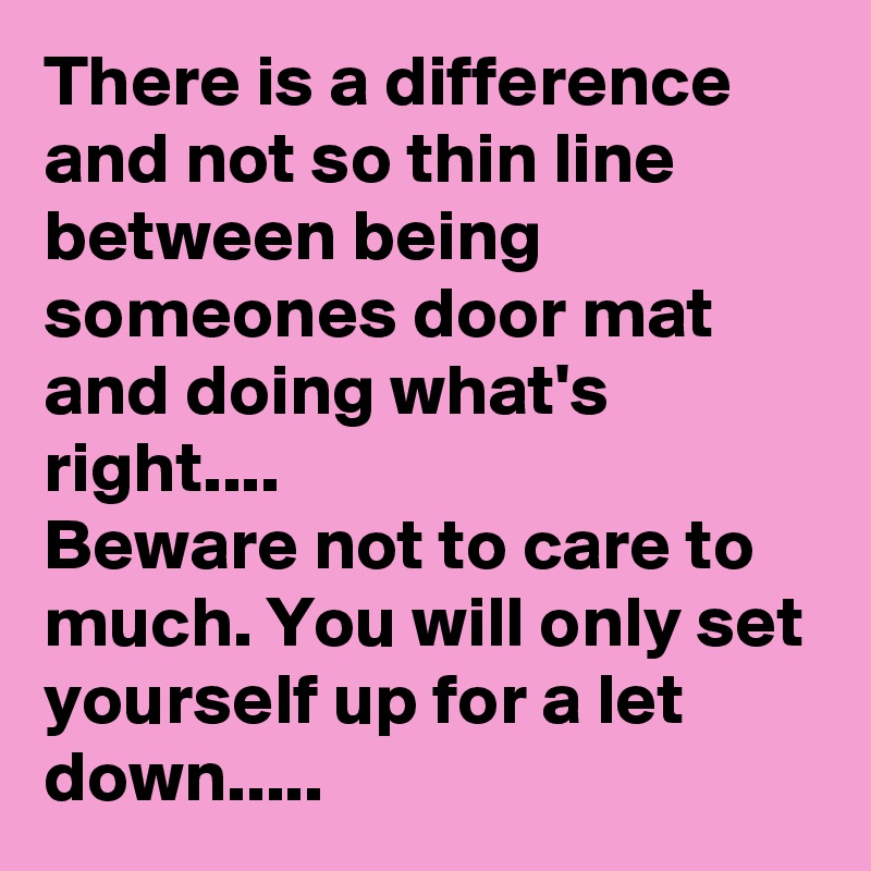 There is a difference and not so thin line between being someones door mat and doing what's right....
Beware not to care to much. You will only set yourself up for a let down.....