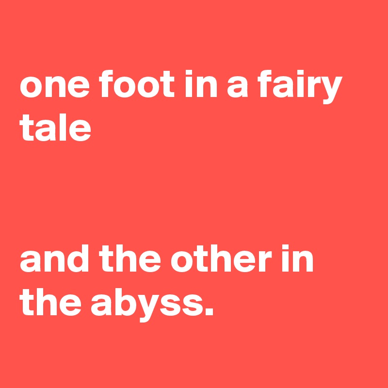 
one foot in a fairy tale


and the other in the abyss.

