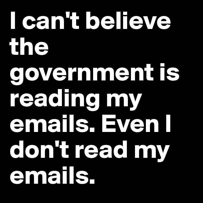I can't believe the government is reading my emails. Even I don't read my emails.