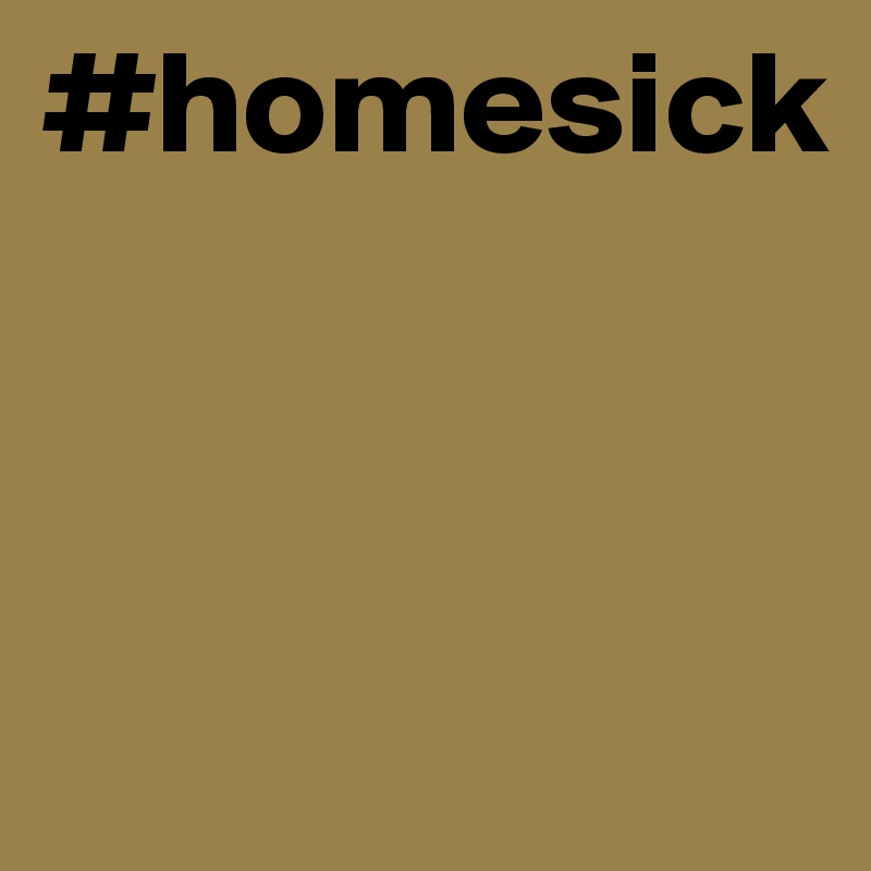 #homesick



