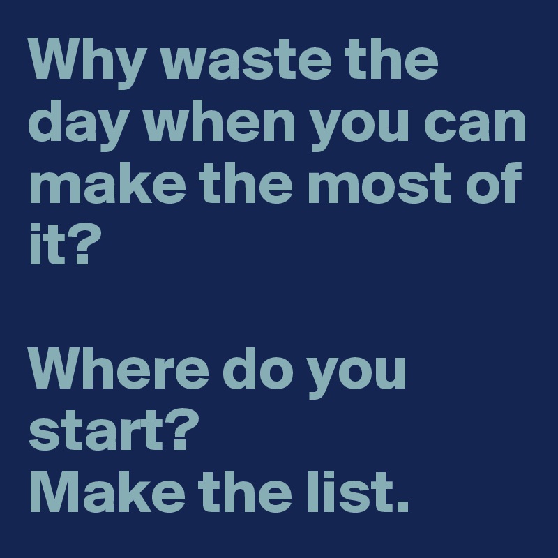 Why waste the day when you can make the most of it? 

Where do you start? 
Make the list.