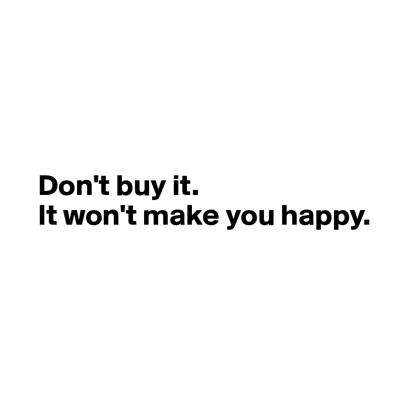 




   Don't buy it. 
   It won't make you happy. 




