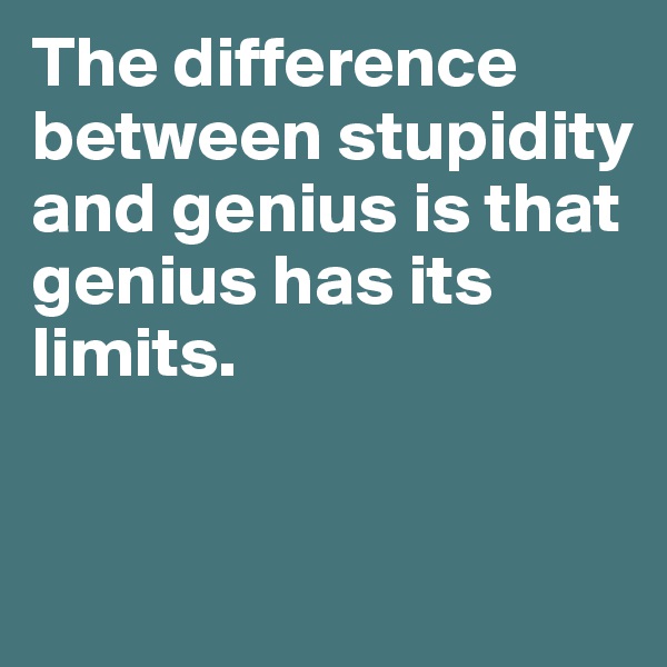The difference between stupidity and genius is that genius has its limits.



