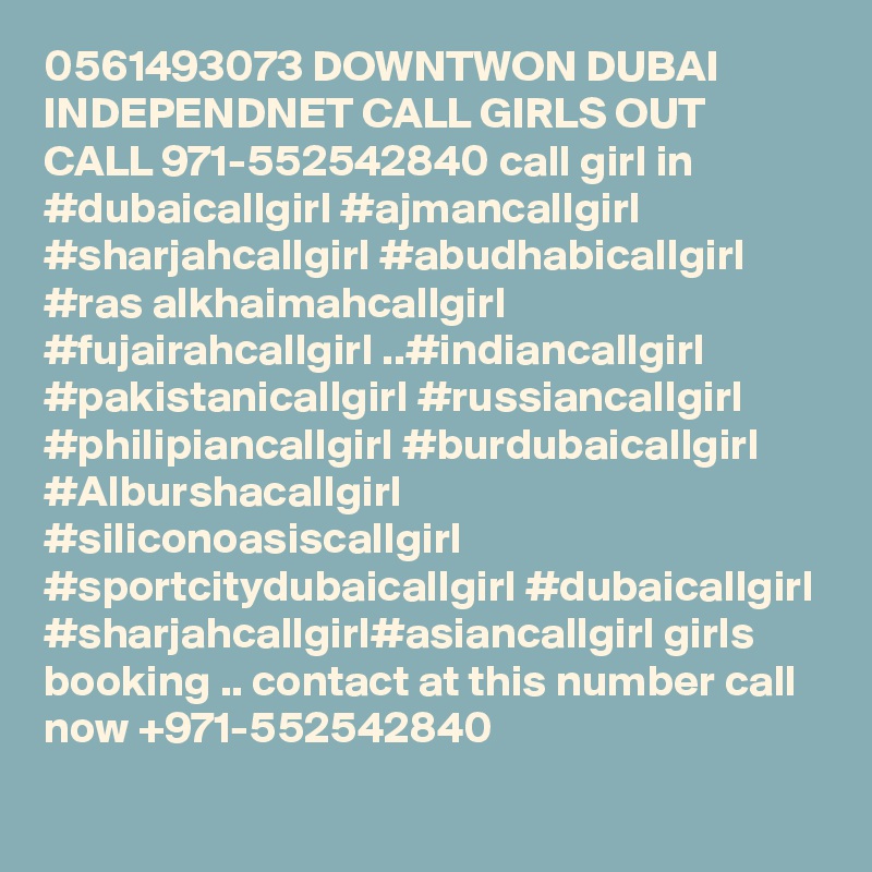 0561493073 DOWNTWON DUBAI INDEPENDNET CALL GIRLS OUT CALL 971-552542840 call girl in #dubaicallgirl #ajmancallgirl #sharjahcallgirl #abudhabicallgirl #ras alkhaimahcallgirl #fujairahcallgirl ..#indiancallgirl #pakistanicallgirl #russiancallgirl #philipiancallgirl #burdubaicallgirl #Alburshacallgirl #siliconoasiscallgirl #sportcitydubaicallgirl #dubaicallgirl #sharjahcallgirl#asiancallgirl girls booking .. contact at this number call now +971-552542840
