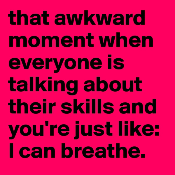 that awkward moment when everyone is talking about their skills and you're just like:
I can breathe.