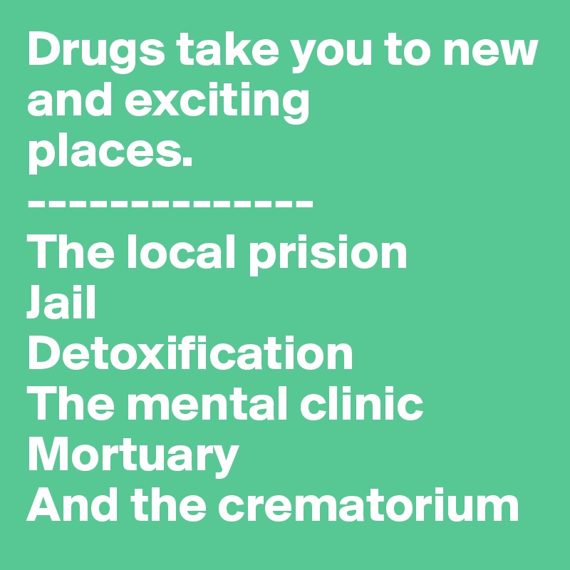 Drugs take you to new 
and exciting
places.
--------------
The local prision
Jail
Detoxification
The mental clinic
Mortuary
And the crematorium