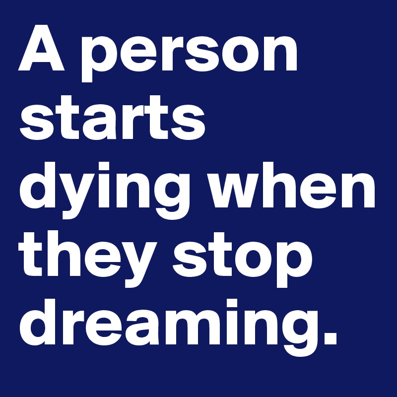 A person starts dying when 
they stop dreaming.