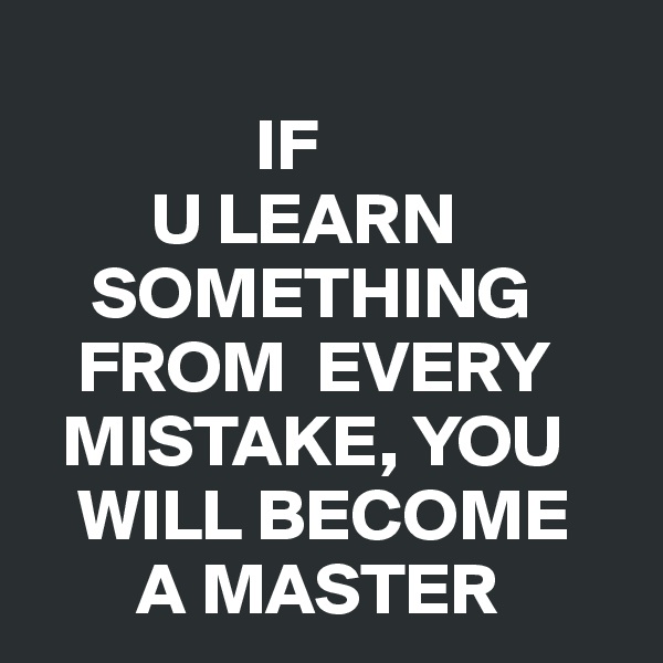 
               IF
        U LEARN 
    SOMETHING 
   FROM  EVERY
  MISTAKE, YOU 
   WILL BECOME 
       A MASTER