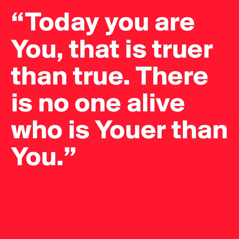 “Today you are You, that is truer than true. There is no one alive who is Youer than 
You.”
