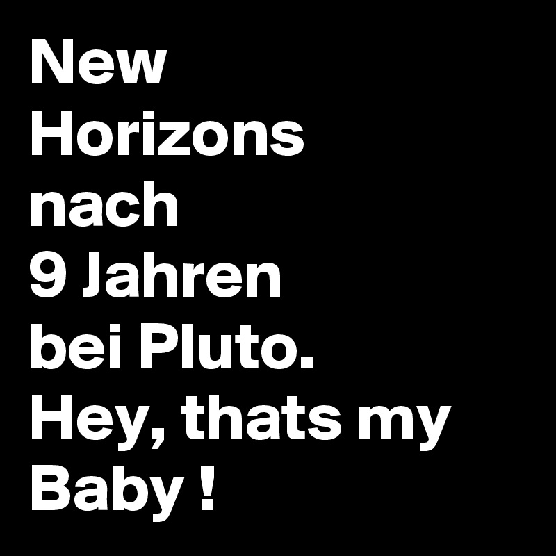 New
Horizons
nach
9 Jahren
bei Pluto.
Hey, thats my
Baby ! 