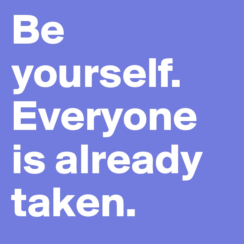 Be yourself. Everyone is already taken.