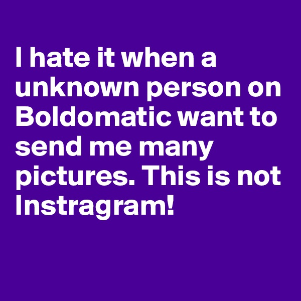 
I hate it when a unknown person on Boldomatic want to send me many pictures. This is not Instragram! 


