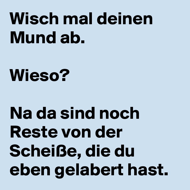 Wisch mal deinen Mund ab. 

Wieso? 

Na da sind noch Reste von der Scheiße, die du eben gelabert hast. 