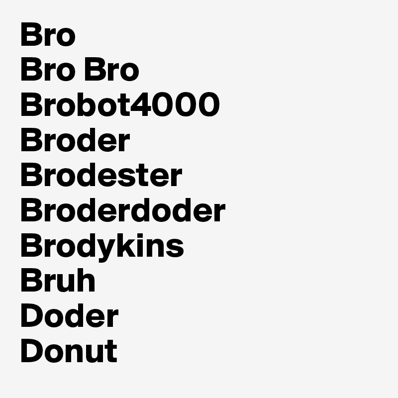 Bro
Bro Bro
Brobot4000
Broder
Brodester
Broderdoder
Brodykins
Bruh
Doder
Donut