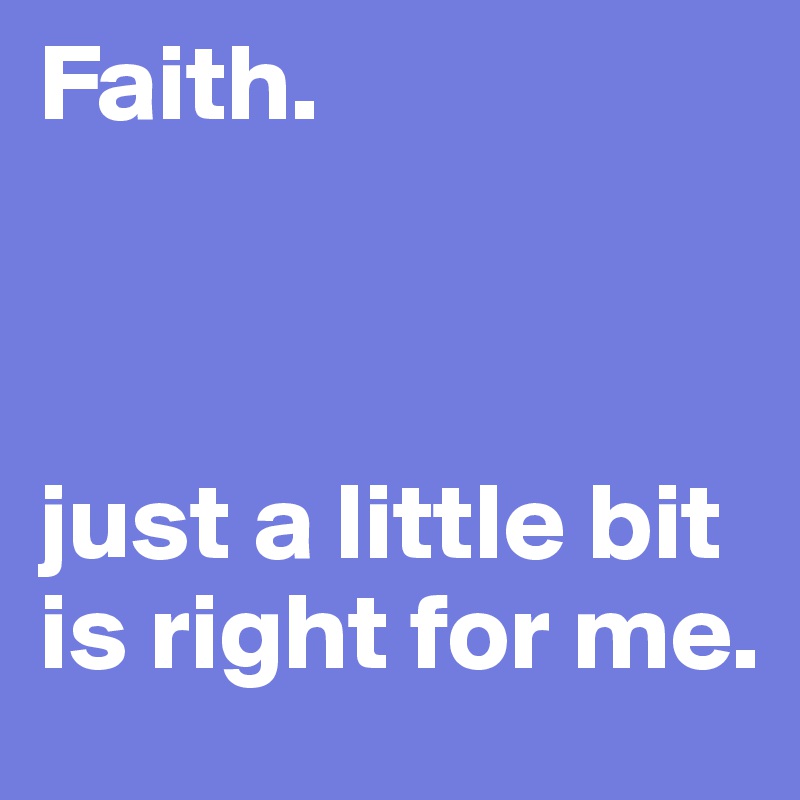 Faith.



just a little bit is right for me.