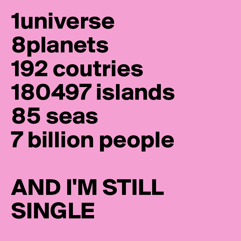 1universe
8planets
192 coutries
180497 islands
85 seas
7 billion people

AND I'M STILL SINGLE