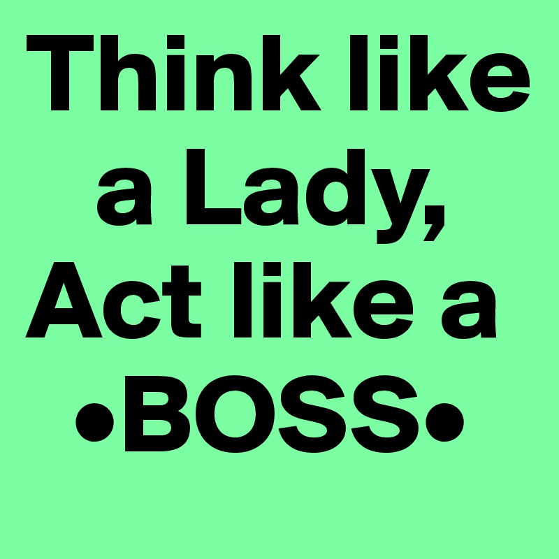 Think like  
   a Lady,
Act like a
  •BOSS•