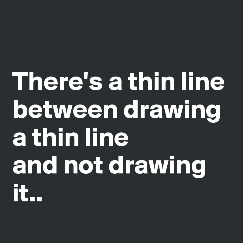 

There's a thin line between drawing a thin line
and not drawing it..