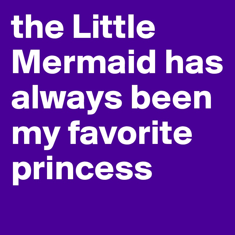 the Little Mermaid has always been my favorite princess 