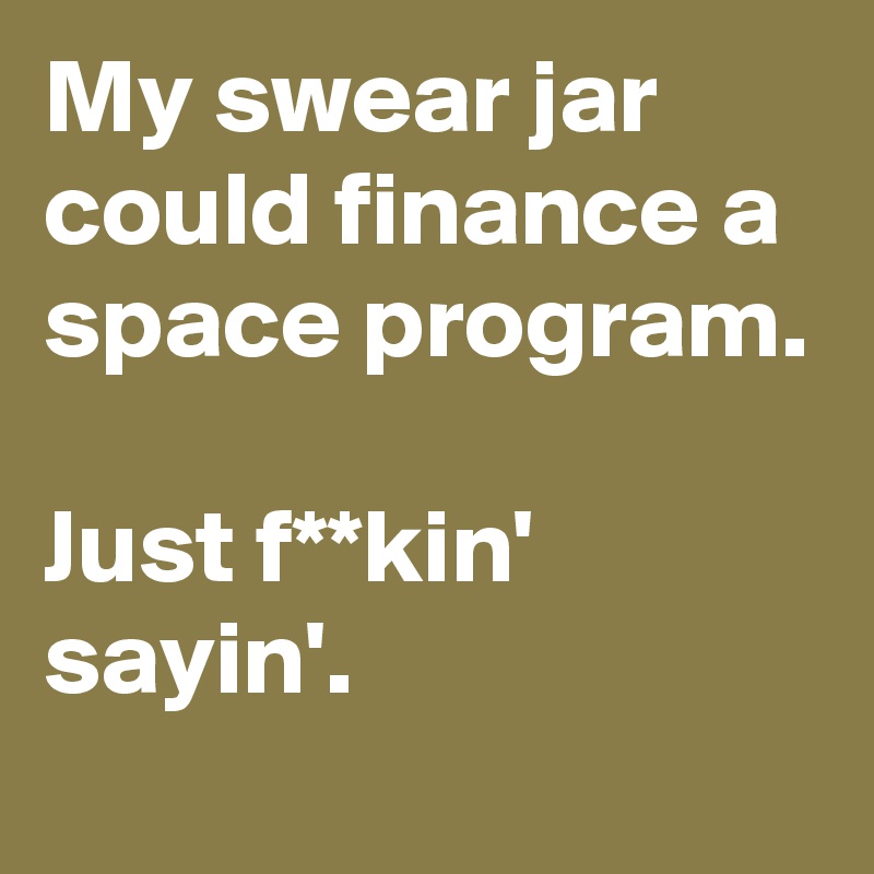 My swear jar could finance a space program. 

Just f**kin' sayin'.