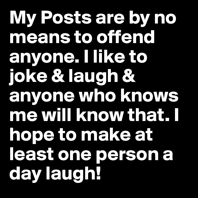 My Posts are by no means to offend anyone. I like to joke & laugh & anyone who knows me will know that. I hope to make at least one person a day laugh!