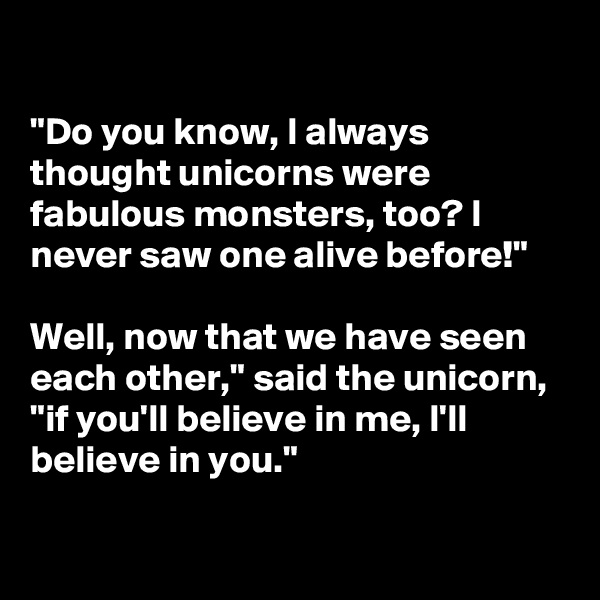 

"Do you know, I always thought unicorns were fabulous monsters, too? I never saw one alive before!"

Well, now that we have seen each other," said the unicorn, "if you'll believe in me, I'll believe in you."

