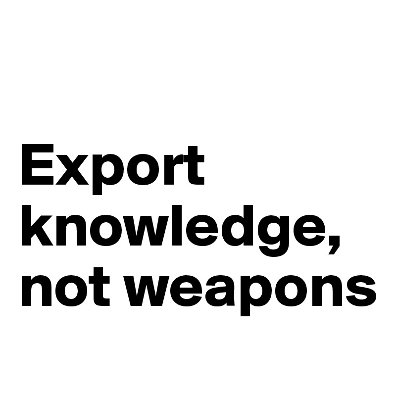 

Export knowledge, not weapons