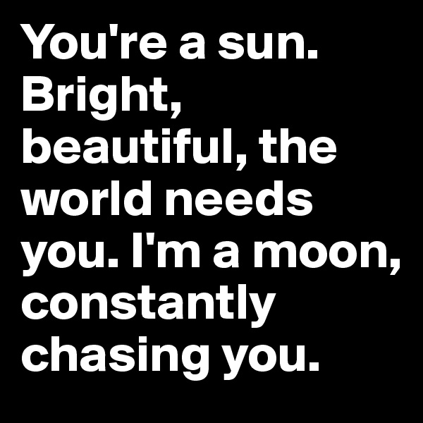 You're a sun. Bright, beautiful, the world needs you. I'm a moon, constantly chasing you. 