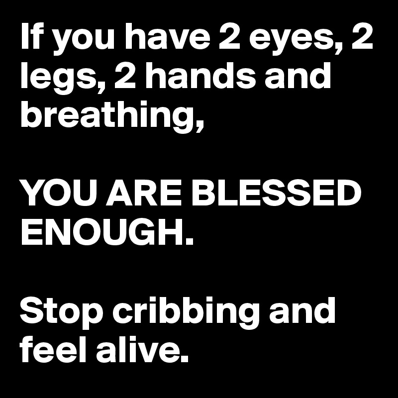 If you have 2 eyes, 2 legs, 2 hands and breathing, 

YOU ARE BLESSED ENOUGH.

Stop cribbing and feel alive.