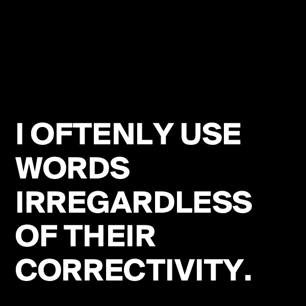 


I OFTENLY USE WORDS IRREGARDLESS OF THEIR CORRECTIVITY.