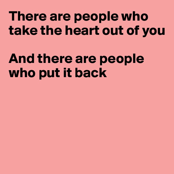 There are people who take the heart out of you

And there are people who put it back





