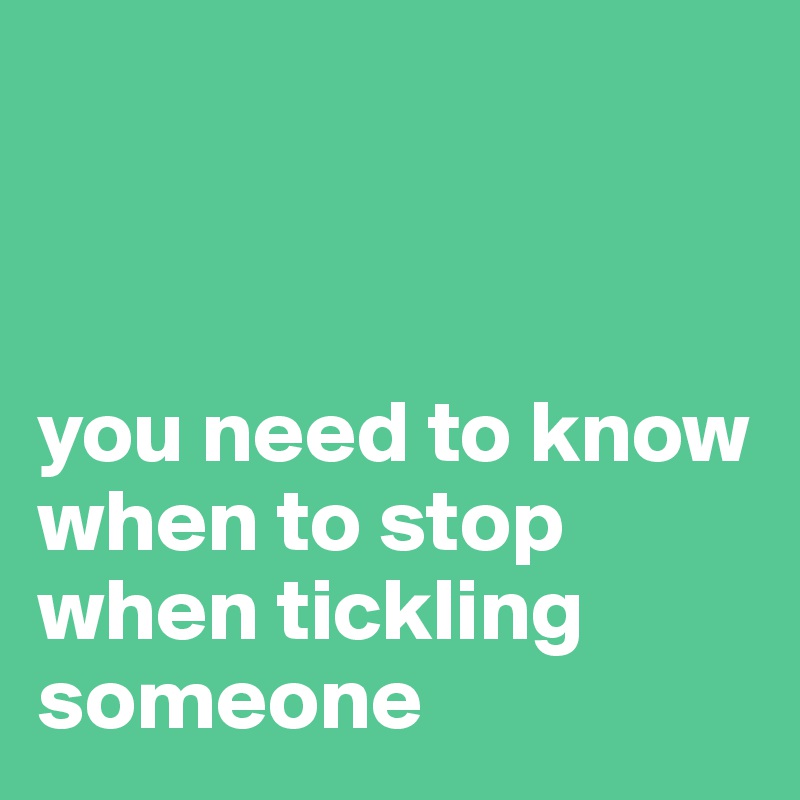 



you need to know when to stop when tickling someone