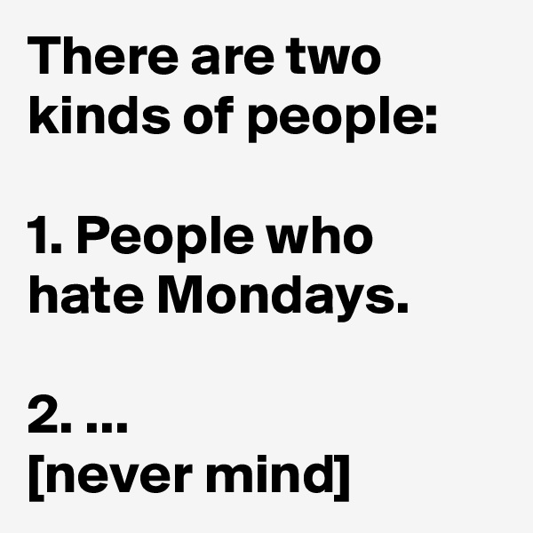 There are two kinds of people:

1. People who hate Mondays.

2. ...
[never mind]