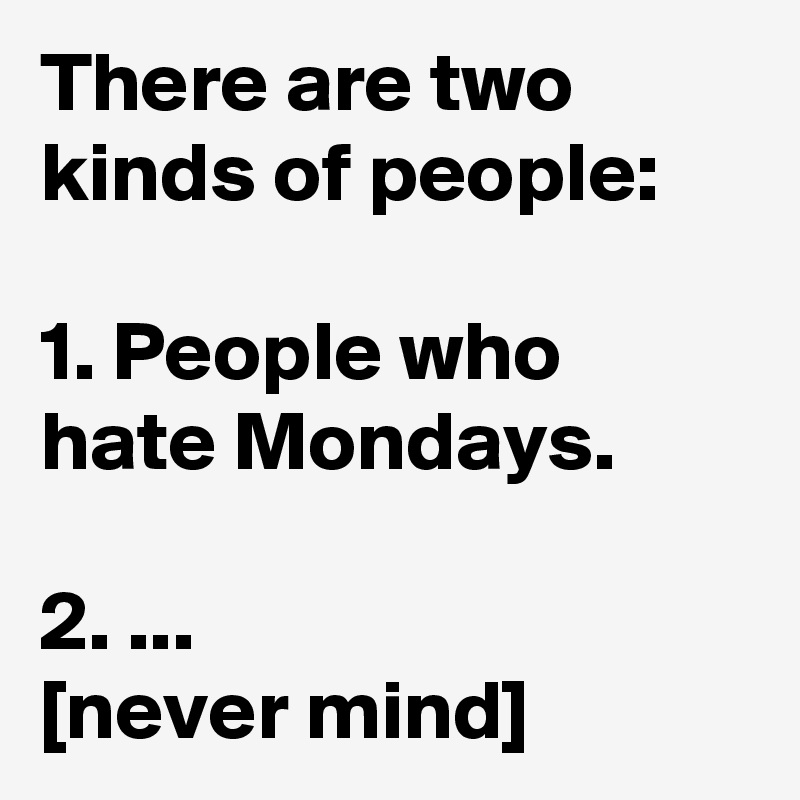 There are two kinds of people:

1. People who hate Mondays.

2. ...
[never mind]
