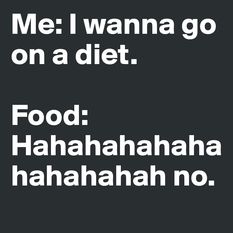 Me: I wanna go on a diet.

Food: Hahahahahahahahahahah no. 