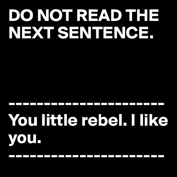 DO NOT READ THE NEXT SENTENCE.



----------------------
You little rebel. I like you. 
----------------------