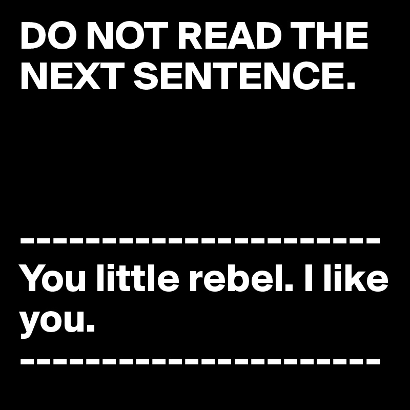 DO NOT READ THE NEXT SENTENCE.



----------------------
You little rebel. I like you. 
----------------------