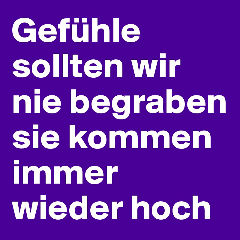 Gefühle sollten wir nie begraben sie kommen immer wieder hoch