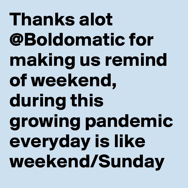 Thanks alot @Boldomatic for making us remind of weekend, during this growing pandemic everyday is like weekend/Sunday 