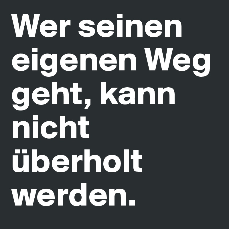 Wer seinen eigenen Weg geht, kann nicht überholt werden.