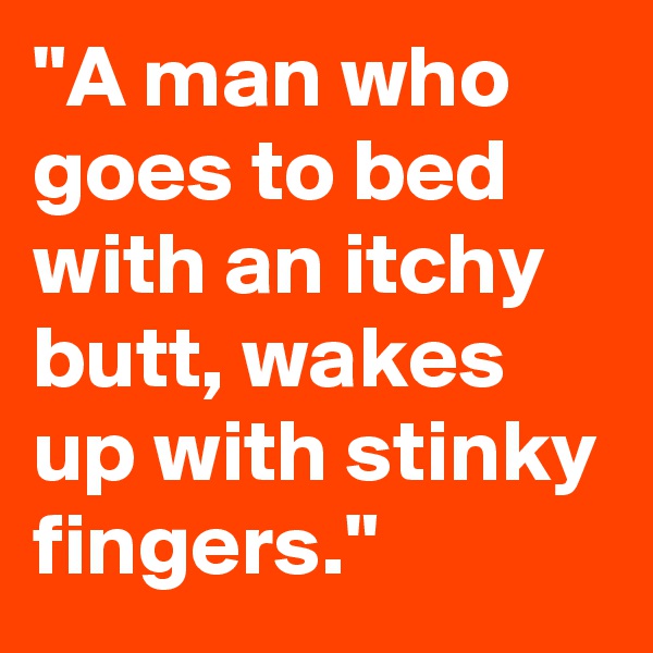 "A man who goes to bed with an itchy butt, wakes up with stinky fingers."