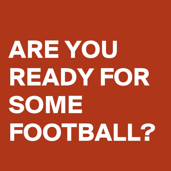 
ARE YOU READY FOR SOME FOOTBALL?