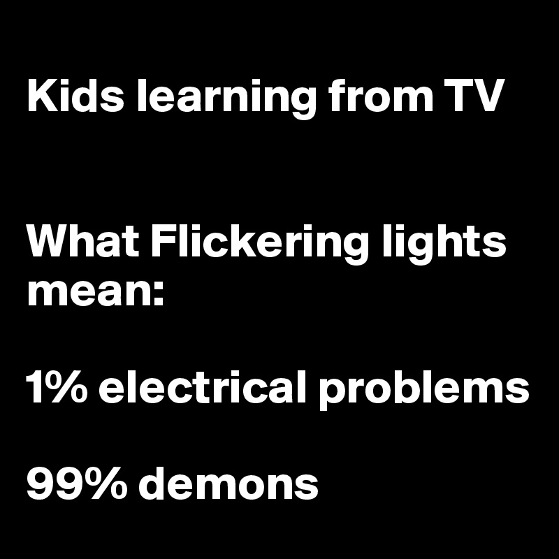 
Kids learning from TV


What Flickering lights mean: 

1% electrical problems

99% demons