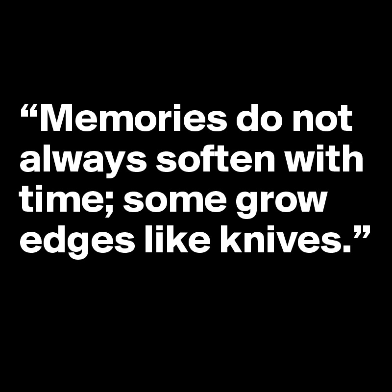 

“Memories do not always soften with time; some grow edges like knives.”


