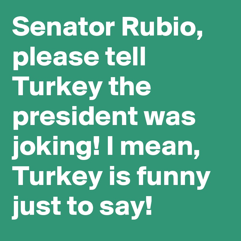 Senator Rubio, please tell Turkey the president was joking! I mean, Turkey is funny just to say! 