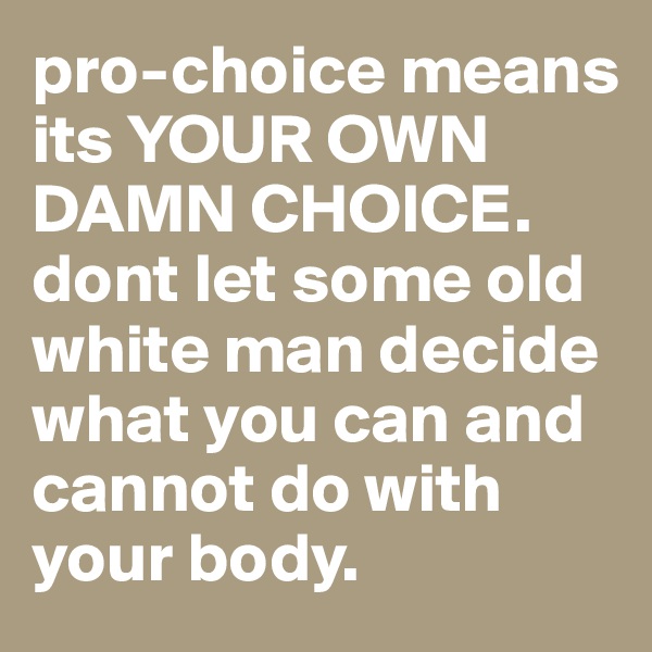 pro-choice means its YOUR OWN DAMN CHOICE. dont let some old white man decide what you can and cannot do with your body.